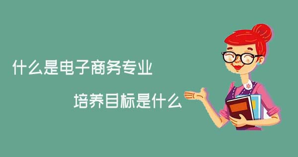 什么是电子商务专业，培养目标是什么.jpg